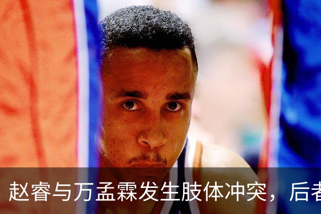 赵睿与万孟霖发生肢体冲突，后者被判为犯规