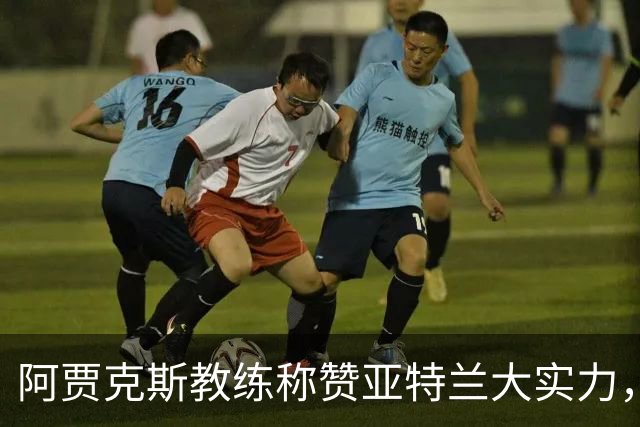 阿贾克斯教练称赞亚特兰大实力，萨里为顶尖教练之一